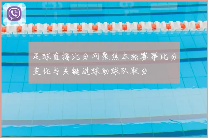 足球直播比分网聚焦本轮赛事比分变化与关键进球助球队取分