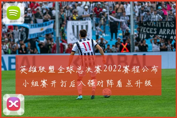 英雄联盟全球总决赛2022赛程公布 小组赛开打后八强对阵看点升级