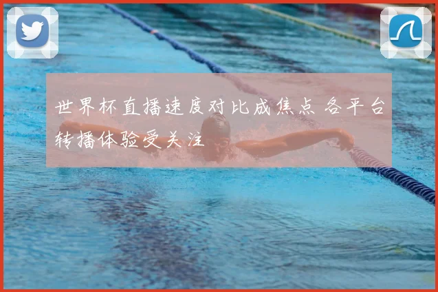 世界杯直播速度对比成焦点 各平台转播体验受关注