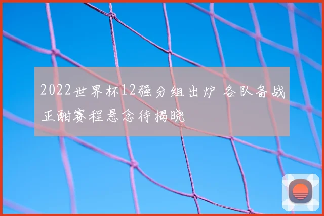 2022世界杯12强分组出炉 各队备战正酣赛程悬念待揭晓