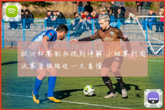 欧洲杯赛制和规则详解 小组赛到淘汰赛晋级路径一文看懂