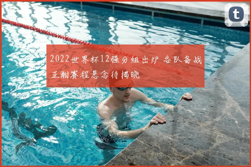 2022世界杯12强分组出炉 各队备战正酣赛程悬念待揭晓