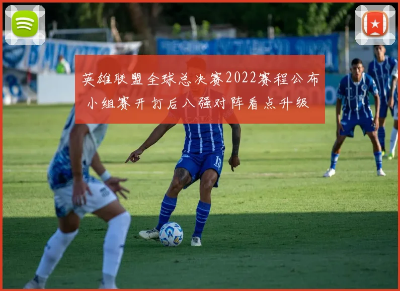 英雄联盟全球总决赛2022赛程公布 小组赛开打后八强对阵看点升级
