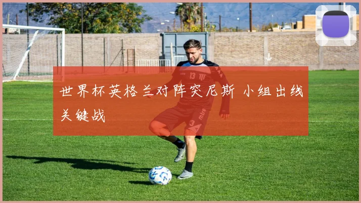 世界杯英格兰对阵突尼斯 小组出线关键战