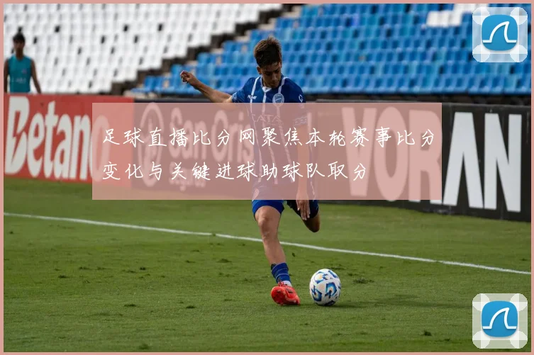 足球直播比分网聚焦本轮赛事比分变化与关键进球助球队取分