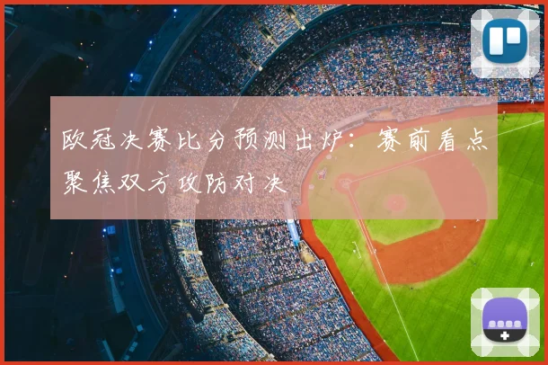 欧冠决赛比分预测出炉：赛前看点聚焦双方攻防对决