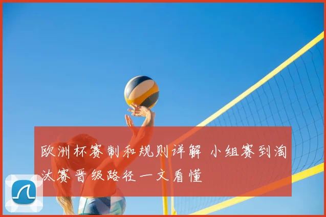 欧洲杯赛制和规则详解 小组赛到淘汰赛晋级路径一文看懂