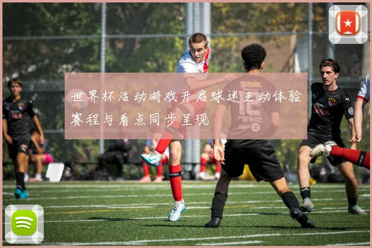 世界杯活动游戏开启球迷互动体验赛程与看点同步呈现