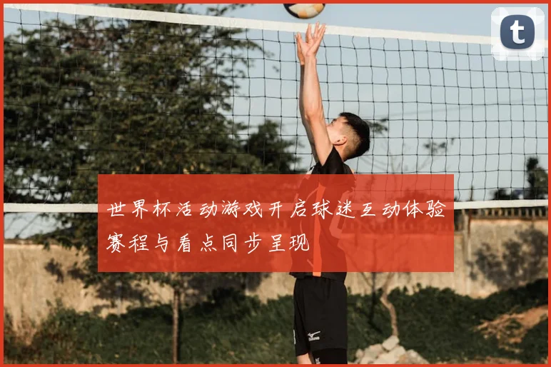 世界杯活动游戏开启球迷互动体验赛程与看点同步呈现