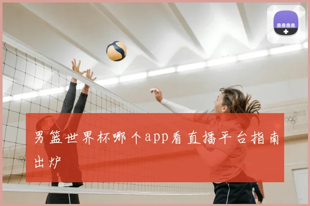 男篮世界杯哪个app看直播平台指南出炉