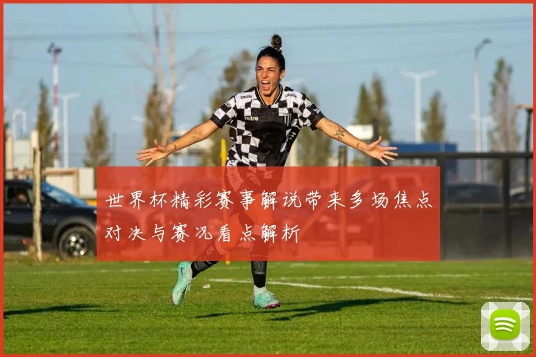 世界杯精彩赛事解说带来多场焦点对决与赛况看点解析