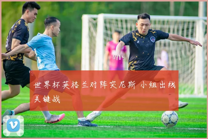 世界杯英格兰对阵突尼斯 小组出线关键战