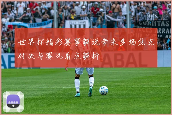 世界杯精彩赛事解说带来多场焦点对决与赛况看点解析