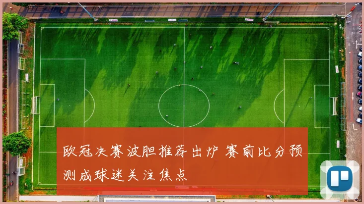 欧冠决赛波胆推荐出炉 赛前比分预测成球迷关注焦点