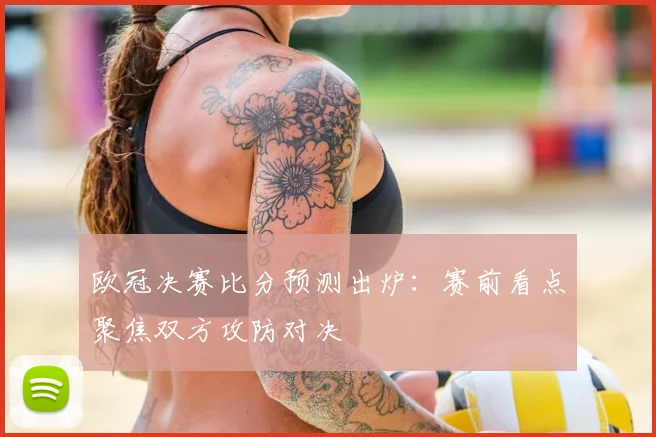 欧冠决赛比分预测出炉：赛前看点聚焦双方攻防对决