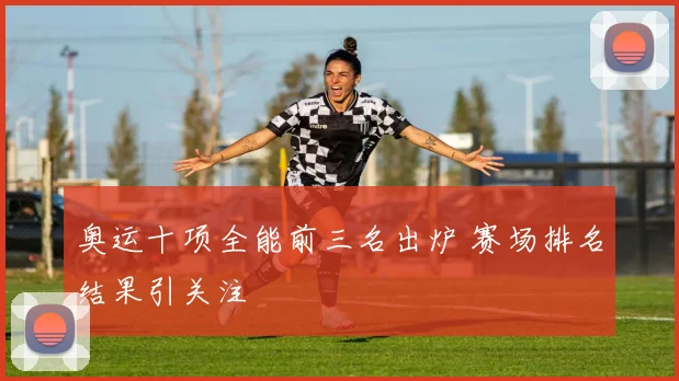 奥运十项全能前三名出炉 赛场排名结果引关注
