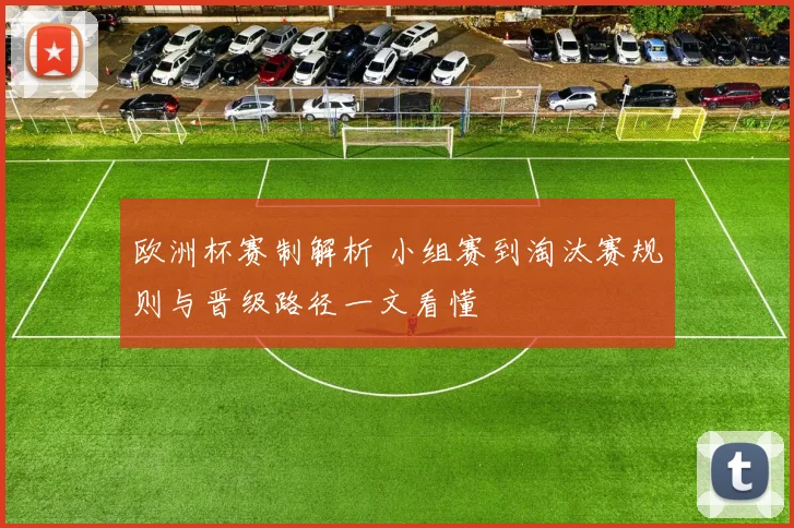 欧洲杯赛制解析 小组赛到淘汰赛规则与晋级路径一文看懂