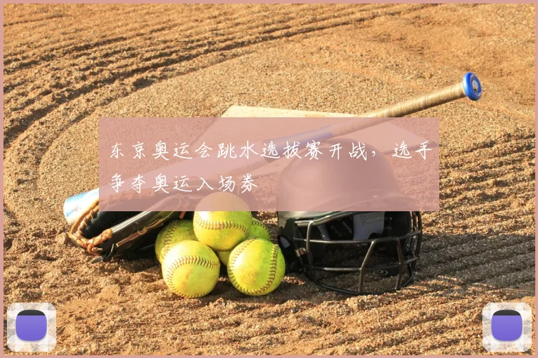 东京奥运会跳水选拔赛开战,选手争夺奥运入场券