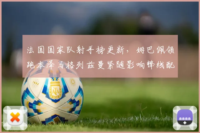 法国国家队射手榜更新，姆巴佩领跑本泽马格列兹曼紧随影响锋线配置