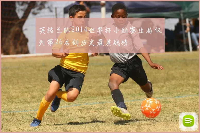 英格兰队2014世界杯小组赛出局仅列第26名创历史最差战绩