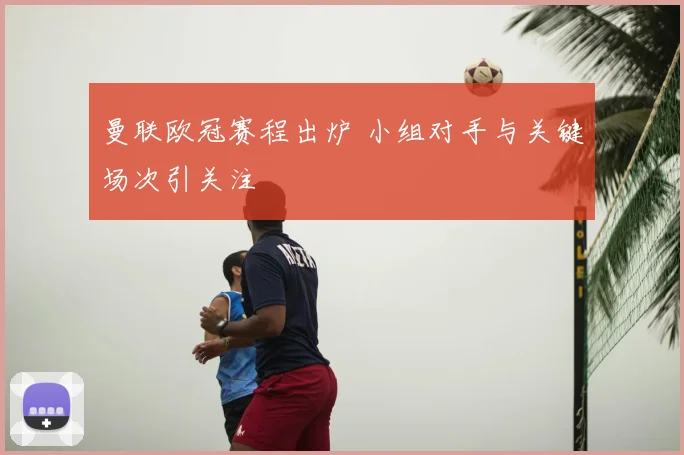 曼联欧冠赛程出炉 小组对手与关键场次引关注