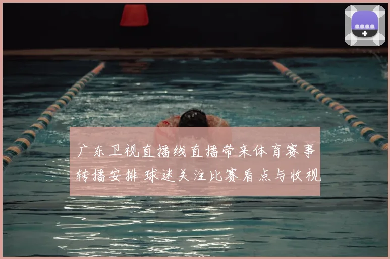 广东卫视直播线直播带来体育赛事转播安排 球迷关注比赛看点与收视变化