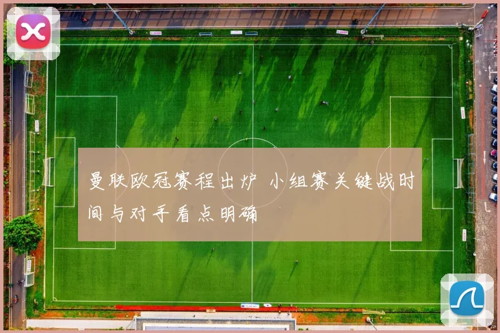 曼联欧冠赛程出炉 小组赛关键战时间与对手看点明确