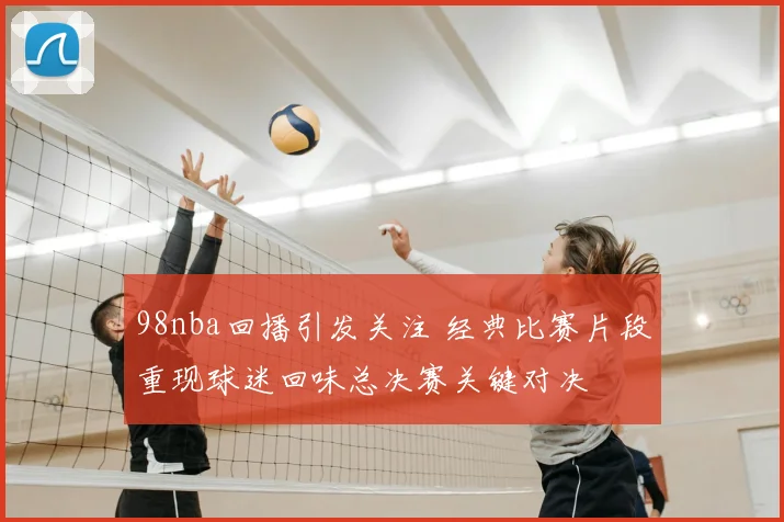98nba回播引发关注 经典比赛片段重现球迷回味总决赛关键对决