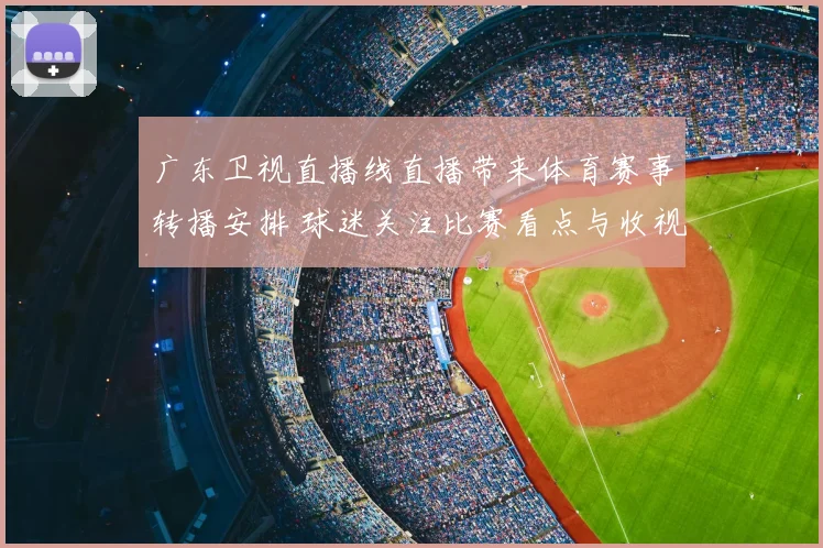 广东卫视直播线直播带来体育赛事转播安排 球迷关注比赛看点与收视变化