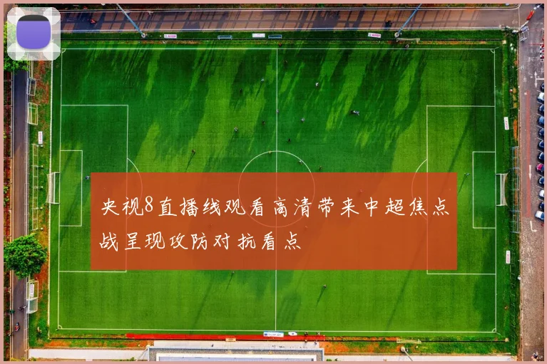 央视8直播线观看高清带来中超焦点战呈现攻防对抗看点