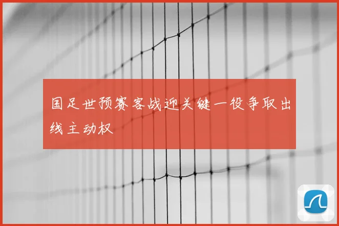 国足世预赛客战迎关键一役争取出线主动权
