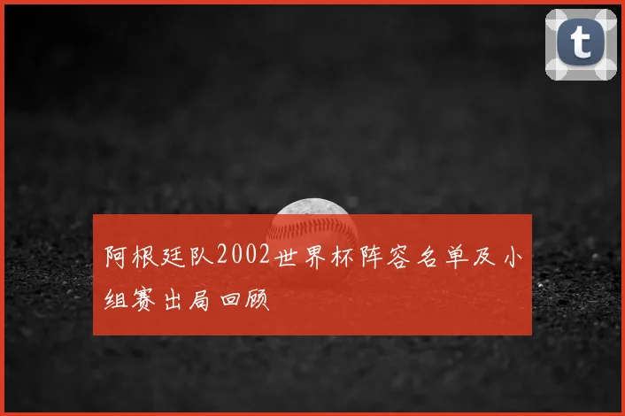 阿根廷队2002世界杯阵容名单及小组赛出局回顾