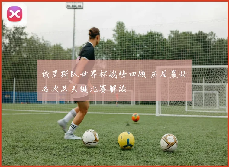 俄罗斯队世界杯战绩回顾 历届最好名次及关键比赛解读