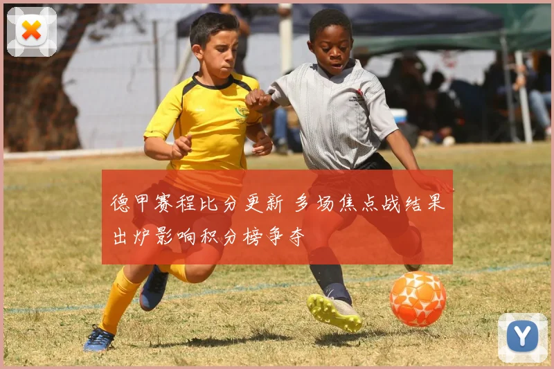 德甲赛程比分更新 多场焦点战结果出炉影响积分榜争夺