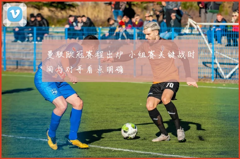 曼联欧冠赛程出炉 小组赛关键战时间与对手看点明确