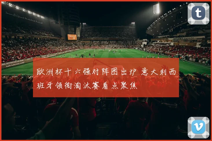 欧洲杯十六强对阵图出炉 意大利西班牙领衔淘汰赛看点聚焦