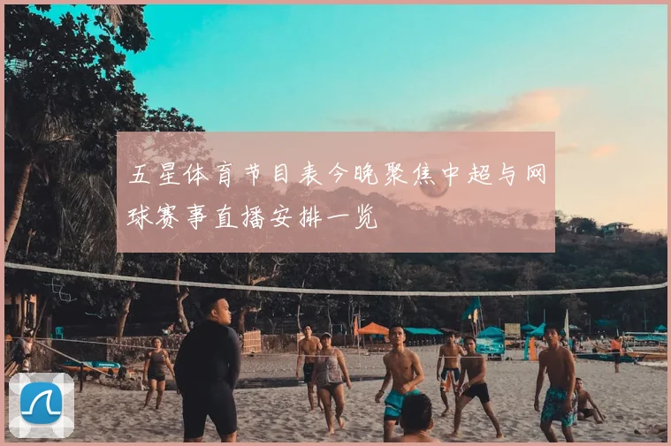 五星体育节目表今晚聚焦中超与网球赛事直播安排一览