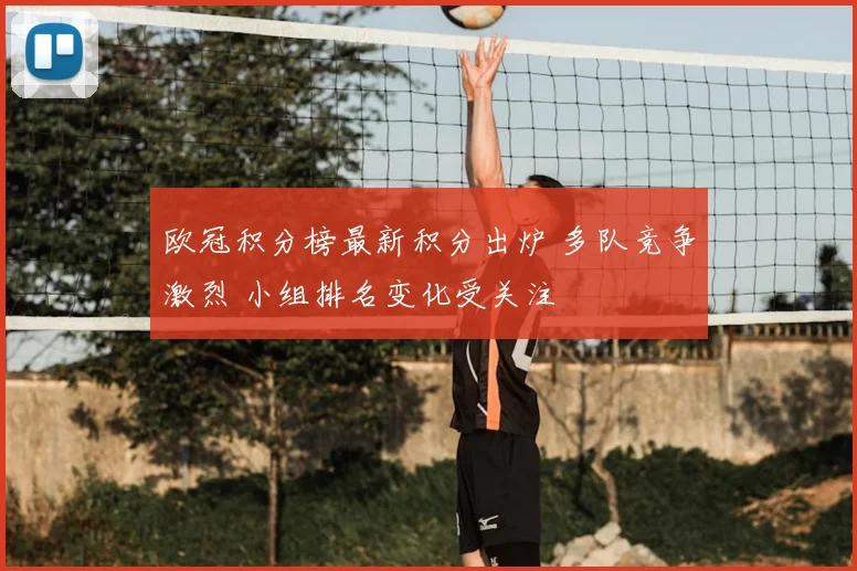 欧冠积分榜最新积分出炉 多队竞争激烈 小组排名变化受关注