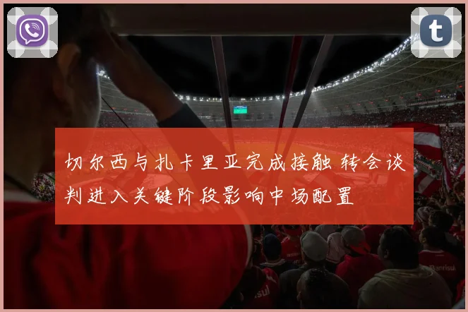 切尔西与扎卡里亚完成接触 转会谈判进入关键阶段影响中场配置