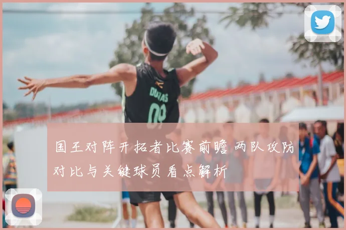 国王对阵开拓者比赛前瞻 两队攻防对比与关键球员看点解析
