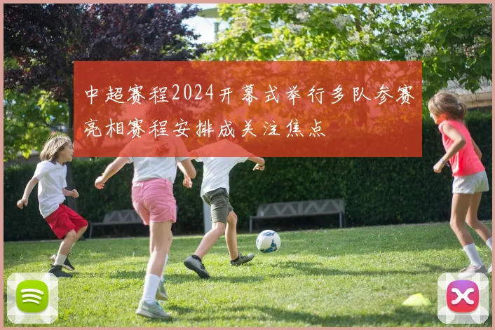 中超赛程2024开幕式举行多队参赛亮相赛程安排成关注焦点