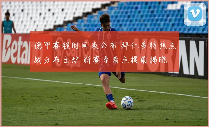 德甲赛程时间表公布 拜仁多特焦点战分布出炉 新赛季看点提前揭晓