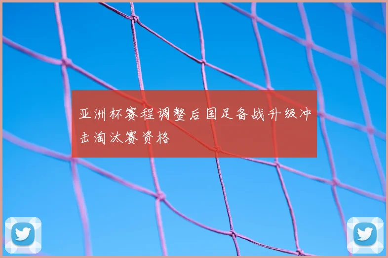 亚洲杯赛程调整后国足备战升级冲击淘汰赛资格