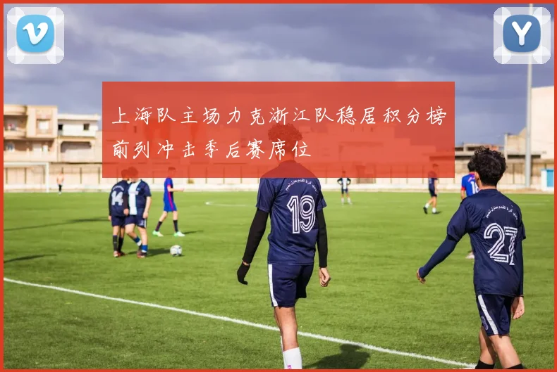 上海队主场力克浙江队稳居积分榜前列冲击季后赛席位
