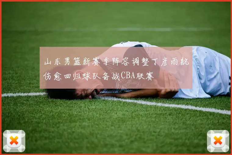 山东男篮新赛季阵容调整丁彦雨航伤愈回归球队备战CBA联赛
