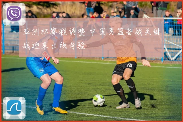 亚洲杯赛程调整 中国男篮备战关键战迎来出线考验