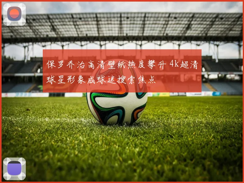 保罗乔治高清壁纸热度攀升 4k超清球星形象成球迷搜索焦点