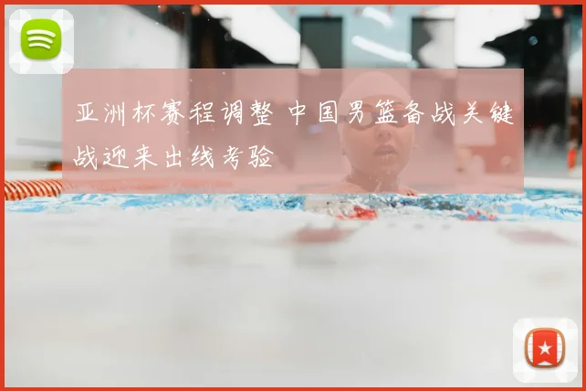 亚洲杯赛程调整 中国男篮备战关键战迎来出线考验