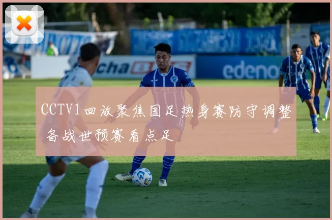 CCTV1回放聚焦国足热身赛防守调整 备战世预赛看点足