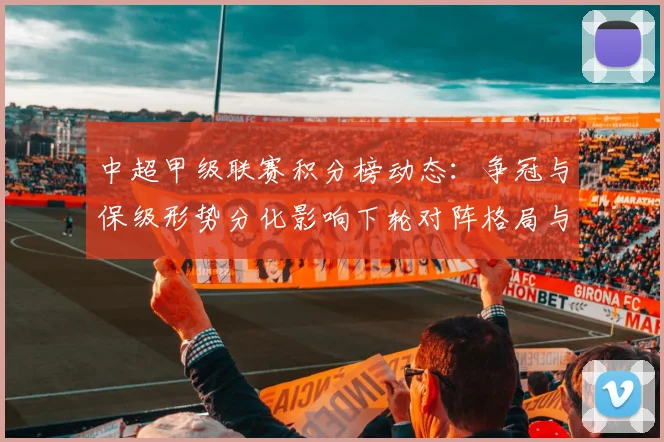 中超甲级联赛积分榜动态：争冠与保级形势分化影响下轮对阵格局与看点